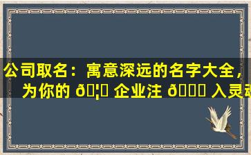公司取名：寓意深远的名字大全，为你的 🦅 企业注 🐕 入灵魂！